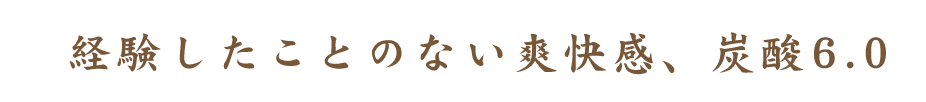 経験したことのない爽快感、炭酸6.0