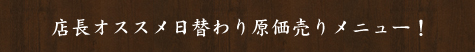 店長オススメ日替わり原価売りメニュー！